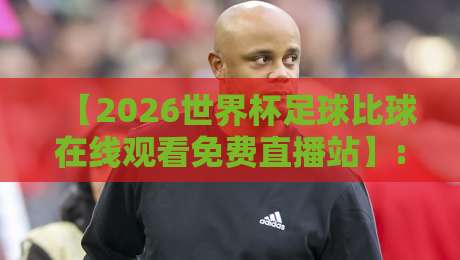 【2026世界杯足球比球在线观看免费直播站】: 这届赛事，你得这么看才过瘾！
