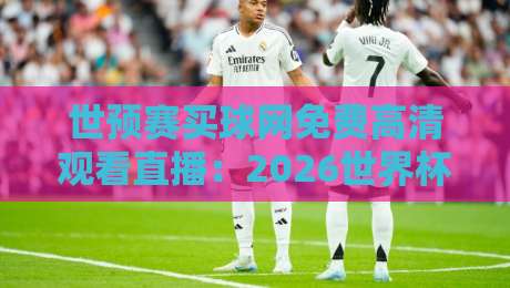世预赛买球网免费高清观看直播：2026世界杯预选赛在线观看全攻略