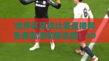 世界杯压球比赛直播网免费高清观看直播：2026年球迷必备的观赛神器来了！