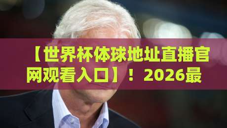 【世界杯体球地址直播官网观看入口】！2026最新观赛通道与避坑指南