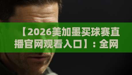 【2026美加墨买球赛直播官网观看入口】: 全网最全观赛指南与官方入口汇总! 【2026美加墨买球赛直播官网观看入口】: 全网最全观赛指南与官方入口汇总!