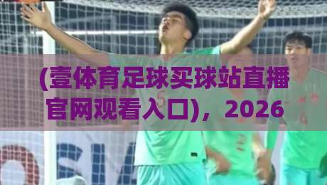 (壹体育足球买球站直播官网观看入口),2026年最详细官网入口与直播观看全攻略 (壹体育足球买球站直播官网观看入口),2026年最详细官网入口与直播观看全攻略