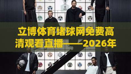 立博体育堵球网免费高清观看直播——2026年球迷必备的观赛新姿势