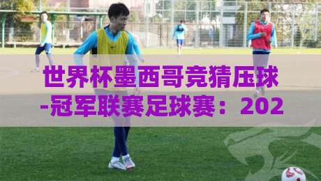 世界杯墨西哥竞猜压球-冠军联赛足球赛：2026年竞猜策略与技巧全解析