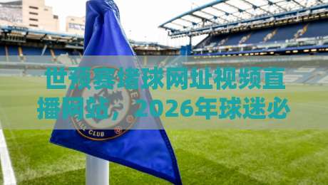 世预赛堵球网址视频直播网站，2026年球迷必备的观赛指南