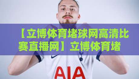 【立博体育堵球网高清比赛直播网】立博体育堵球网,高清比赛直播网到底怎么选?2026年实战体验! 【立博体育堵球网高清比赛直播网】立博体育堵球网,高清比赛直播网到底怎么选?2026年实战体验!