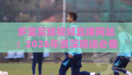 多宝买球视频直播网站：2026年资深球迷必备的五大实战选站技巧