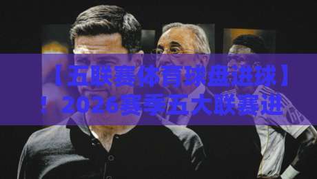 【五联赛体育球盘进球】！2026赛季五大联赛进球数据深度解析与投注策略