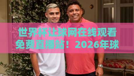 世界杯让球网在线观看免费直播站！2026年球迷必知的3个实战技巧