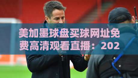 美加墨球盘买球网址免费高清观看直播：2026年球迷必备指南
