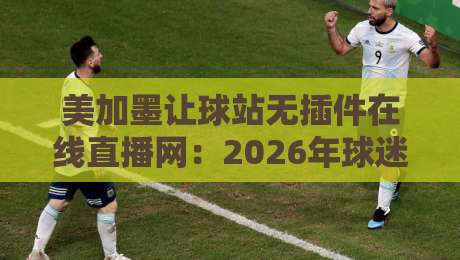美加墨让球站无插件在线直播网:2026年球迷必看的观赛方案(含实测) 美加墨让球站无插件在线直播网:2026年球迷必看的观赛方案(含实测)