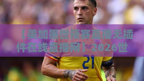 【美加墨世预赛直播无插件在线直播网】2026世预赛免费观看全攻略