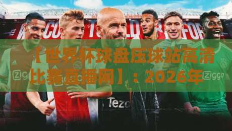 【世界杯球盘压球站高清比赛直播网】: 2026年看球新姿势,这些细节你注意到了吗? 【世界杯球盘压球站高清比赛直播网】: 2026年看球新姿势,这些细节你注意到了吗?