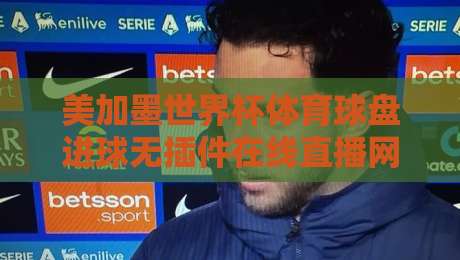 美加墨世界杯体育球盘进球无插件在线直播网：2026球迷必备观赛神器