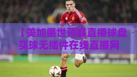 【美加墨世预赛直播球盘买球无插件在线直播网】：2026年观赛购彩全能手册