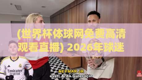 (世界杯体球网免费高清观看直播) 2026年球迷必备指南：如何免费畅享高清直播？