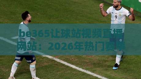 be365让球站视频直播网站：2026年热门赛事投注与观赛指南