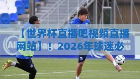 【世界杯直播吧视频直播网站】!2026年球迷必备的五大观赛技巧 【世界杯直播吧视频直播网站】!2026年球迷必备的五大观赛技巧