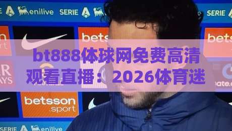 bt888体球网免费高清观看直播:2026体育迷必备指南(bt888体球网免费高清观看直播) bt888体球网免费高清观看直播:2026体育迷必备指南(bt888体球网免费高清观看直播)