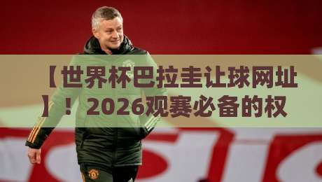 【世界杯巴拉圭让球网址】！2026观赛必备的权威数据平台
