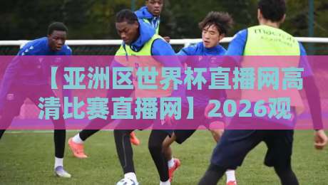 【亚洲区世界杯直播网高清比赛直播网】2026观赛指南：这3个平台让你告别卡顿与画质渣