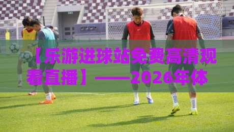 【乐游进球站免费高清观看直播】——2026年体育迷必看的免费直播平台? 【乐游进球站免费高清观看直播】——2026年体育迷必看的免费直播平台?