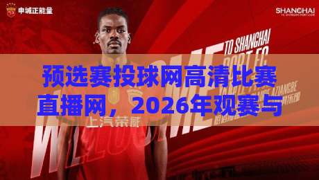 预选赛投球网高清比赛直播网，2026年观赛与选购指南