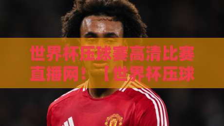 世界杯压球赛高清比赛直播网!【世界杯压球赛高清比赛直播网】2026观赛指南与实测体验 世界杯压球赛高清比赛直播网!【世界杯压球赛高清比赛直播网】2026观赛指南与实测体验