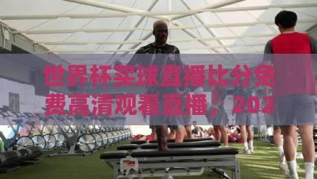 世界杯买球直播比分免费高清观看直播,2026年球迷必收的五大观赛秘笈 世界杯买球直播比分免费高清观看直播,2026年球迷必收的五大观赛秘笈