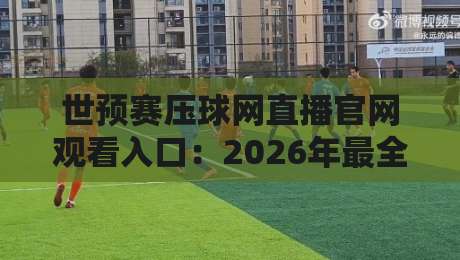 世预赛压球网直播官网观看入口：2026年最全观赛指南与避坑攻略