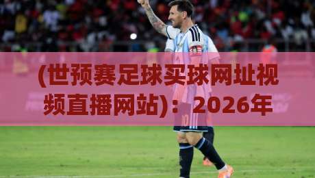 (世预赛足球买球网址视频直播网站):2026年观赛与竞猜平台的实用指南 (世预赛足球买球网址视频直播网站):2026年观赛与竞猜平台的实用指南
