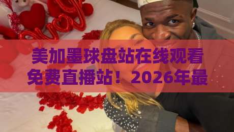 美加墨球盘站在线观看免费直播站！2026年最新免费直播入口与实用技巧盘点