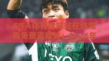 FIFA体育堵球站在线观看免费直播站：2026年最全观赛指南与避坑攻略