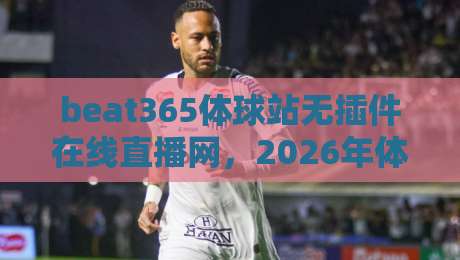 beat365体球站无插件在线直播网，2026年体育迷的终极观赛选择？