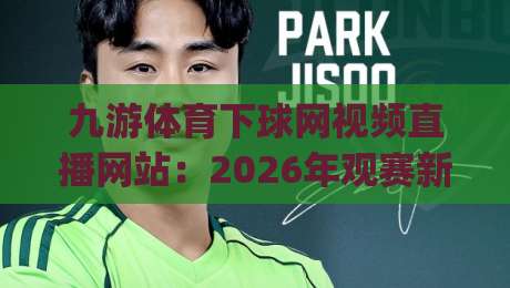 九游体育下球网视频直播网站：2026年观赛新体验，你get了吗？