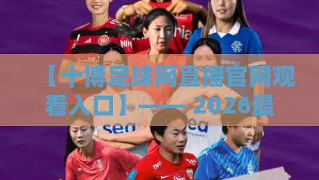 【十博足球网直播官网观看入口】—— 2026最新观赛指南与实用技巧