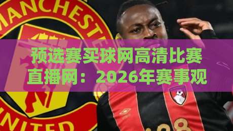 预选赛买球网高清比赛直播网：2026年赛事观看新选择，你准备好了吗？