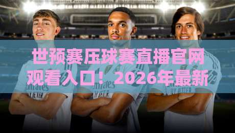 世预赛压球赛直播官网观看入口！2026年最新观赛通道全解析