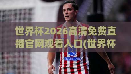 世界杯2026高清免费直播官网观看入口(世界杯2026高清免费直播)!2026年最全观赛指南 世界杯2026高清免费直播官网观看入口(世界杯2026高清免费直播)!2026年最全观赛指南
