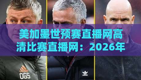 美加墨世预赛直播网高清比赛直播网：2026年世界杯预选赛观赛全攻略