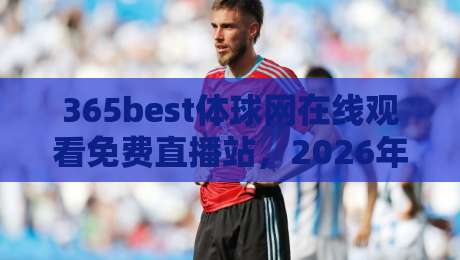 365best体球网在线观看免费直播站，2026年球迷的终极看球新选择