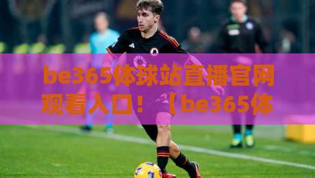 be365体球站直播官网观看入口！【be365体球站】2026最新观赛指南