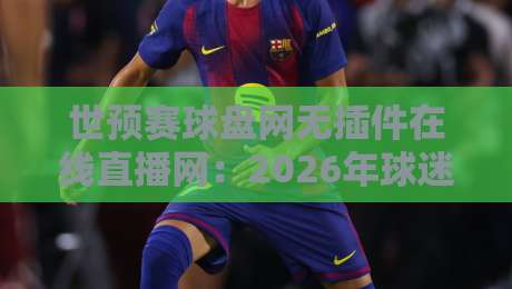 世预赛球盘网无插件在线直播网:2026年球迷必备观赛指南 世预赛球盘网无插件在线直播网:2026年球迷必备观赛指南