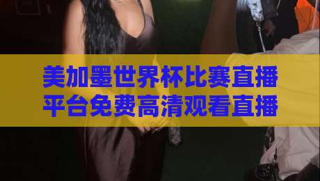 美加墨世界杯比赛直播平台免费高清观看直播,2026年免费高清观赛全攻略! 美加墨世界杯比赛直播平台免费高清观看直播,2026年免费高清观赛全攻略!