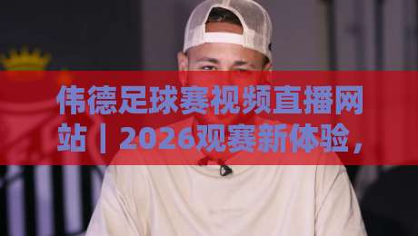 伟德足球赛视频直播网站|2026观赛新体验,这些隐藏玩法你发现了吗? 伟德足球赛视频直播网站|2026观赛新体验,这些隐藏玩法你发现了吗?