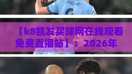 【k8凯发买球网在线观看免费直播站】：2026年如何找到靠谱的免费直播入口？