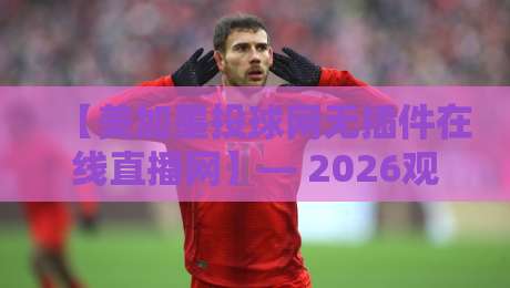 【美加墨投球网无插件在线直播网】— 2026观赛指南:高清流畅不卡顿,老铁们速来! 【美加墨投球网无插件在线直播网】— 2026观赛指南:高清流畅不卡顿,老铁们速来!