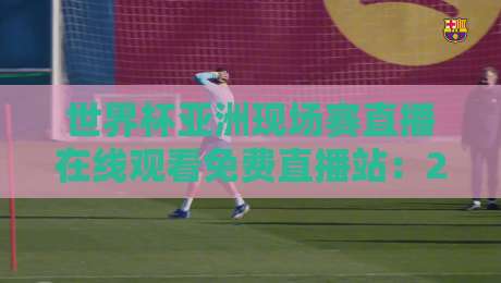 世界杯亚洲现场赛直播在线观看免费直播站：2026年最全观赛指南（附避坑）