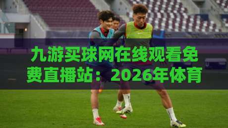九游买球网在线观看免费直播站：2026年体育迷必知的四大观赛新玩法