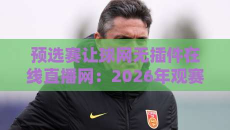 预选赛让球网无插件在线直播网：2026年观赛指南，这些坑你别踩